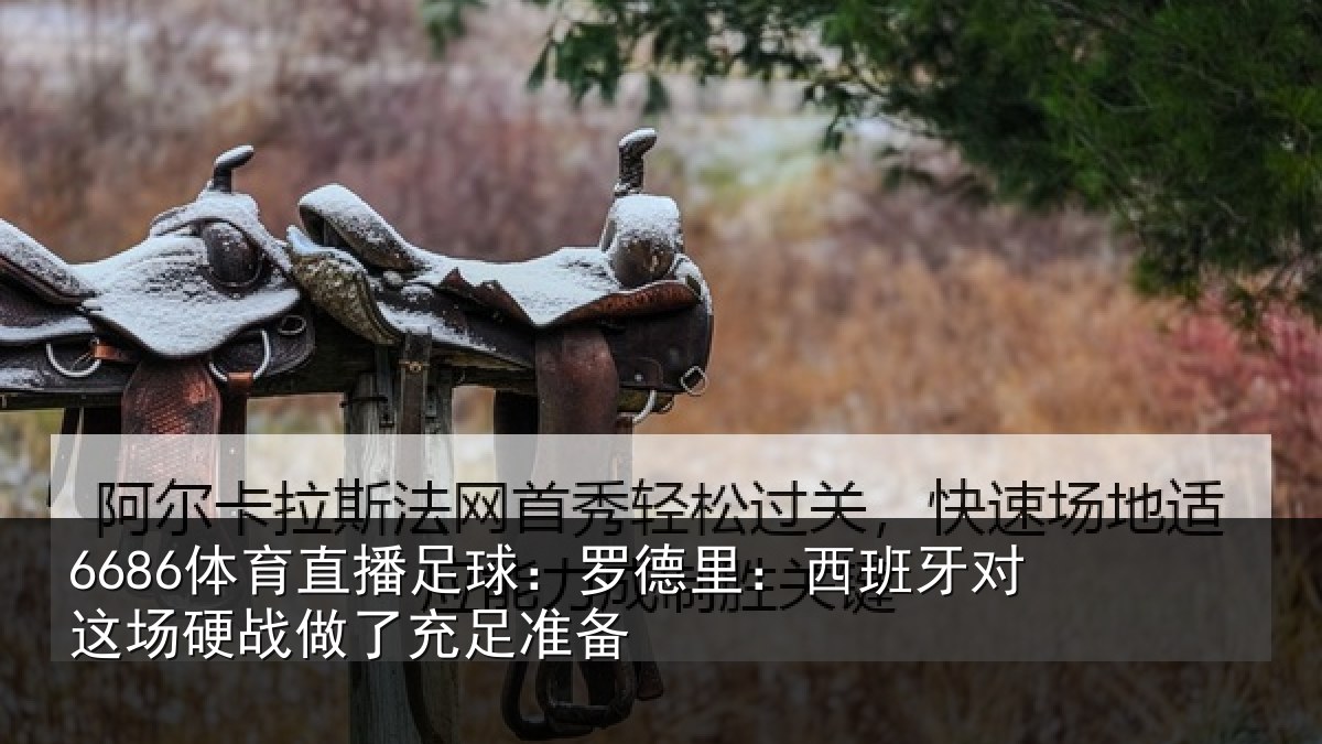 6686体育直播足球:罗德里:西班相关情况充足准备