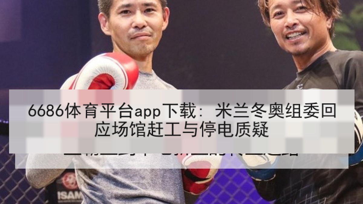 6686体育平台app下载: 米兰冬奥组委回应场馆赶工与停电质疑