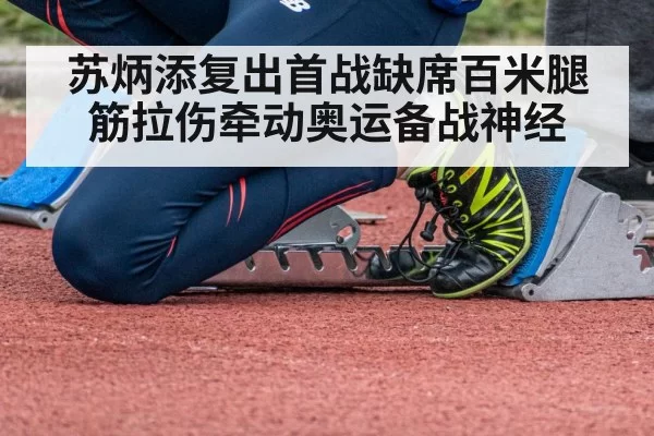 苏炳添复出首战缺席百米腿筋拉伤牵动奥运备战神经