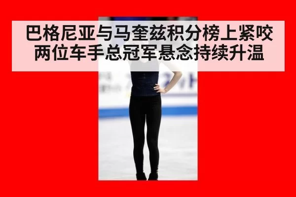 巴格尼亚与马奎兹积分榜上紧咬 两位车手总冠军悬念持续升温