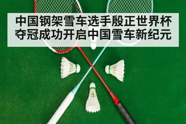 中国钢架雪车选手殷正世界杯夺冠成功开启中国雪车新纪元
