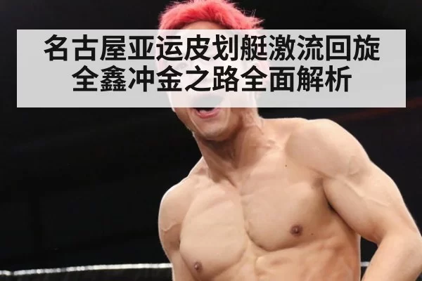 名古屋亚运皮划艇激流回旋全鑫冲金之路全面解析