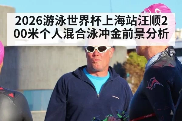 2026游泳世界杯上海站汪顺200米个人混合泳冲金前景分析